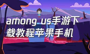 among us手游下载教程苹果手机（among us官方版手机怎么下载）