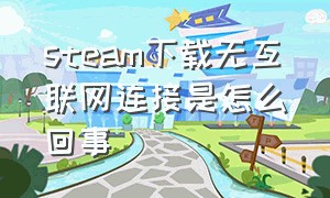 steam下载无互联网连接是怎么回事