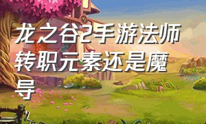 龙之谷2手游法师转职元素还是魔导