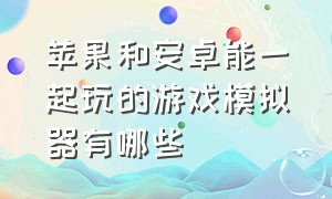 苹果和安卓能一起玩的游戏模拟器有哪些（苹果用哪个模拟器可以玩安卓游戏）