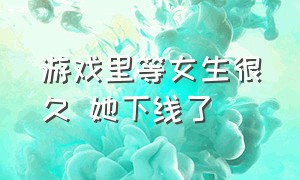 游戏里等女生很久 她下线了