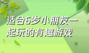 适合6岁小朋友一起玩的有趣游戏