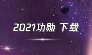 2021功勋 下载（功勋下载 下载）