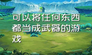 可以将任何东西都当成武器的游戏（可以改成武器并且适用的游戏）