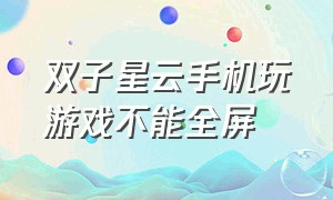 双子星云手机玩游戏不能全屏（双子星云手机打开后怎么下载游戏）