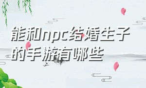 能和npc结婚生子的手游有哪些