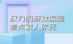 权力的游戏编剧差点被人砍死（权力的游戏结局看的气死人）