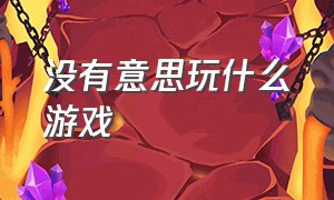 没有意思玩什么游戏