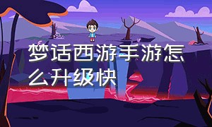 梦话西游手游怎么升级快