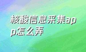 核酸信息采集app怎么弄