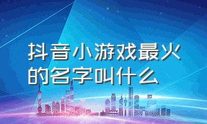 抖音小游戏最火的名字叫什么