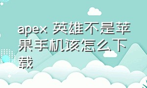 apex 英雄不是苹果手机该怎么下载