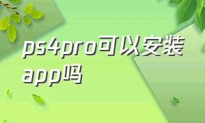 ps4pro可以安装app吗