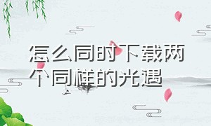 怎么同时下载两个同样的光遇