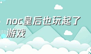 noc皇后也玩起了游戏（皇后游戏攻略）