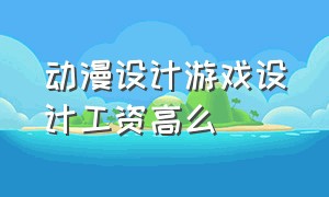 动漫设计游戏设计工资高么（游戏动漫设计有前途吗收入多少）