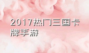 2017热门三国卡牌手游（三国卡牌手游排行榜前十名）