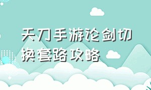 天刀手游论剑切换套路攻略（天刀手游神威论剑太难打）