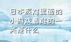 日本派对里面的小游戏最难的一关是什么