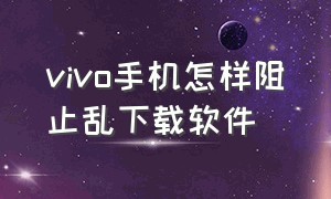 vivo手机怎样阻止乱下载软件