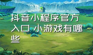 抖音小程序官方入口 小游戏有哪些（抖音小游戏小程序入口 为什么没了）