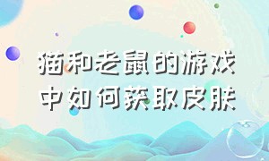 猫和老鼠的游戏中如何获取皮肤