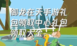 御龙在天手游礼包领取中心礼包领取大全