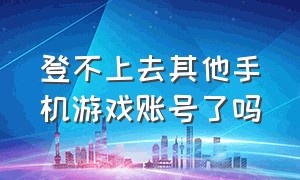 登不上去其他手机游戏账号了吗