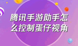 腾讯手游助手怎么控制蛋仔视角（腾讯手游助手手机版下载安装）