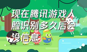 现在腾讯游戏人脸识别多久后会没信息