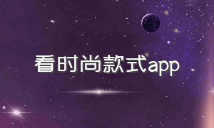 看时尚款式app（看时尚搭配的app有哪些）