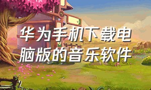 华为手机下载电脑版的音乐软件