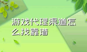 游戏代理渠道怎么找靠谱