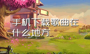 手机下载歌曲在什么地方