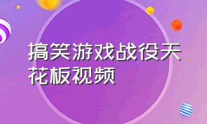 搞笑游戏战役天花板视频（搞笑游戏战役天花板视频）