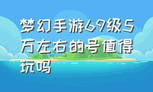 梦幻手游69级5万左右的号值得玩吗（手游梦幻卡69最佳职业）