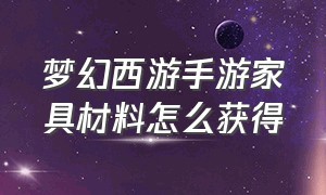 梦幻西游手游家具材料怎么获得