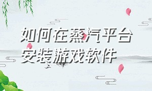 如何在蒸汽平台安装游戏软件（蒸汽平台怎么修改游戏安装位置）