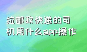 拉邮政快递的司机用什么app操作