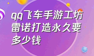 qq飞车手游工坊雷诺打造永久要多少钱