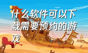 什么软件可以下载需要预约的游戏