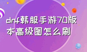 dnf韩服手游70版本高级图怎么刷