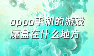 oppo手机的游戏魔盒在什么地方