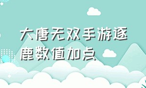 大唐无双手游逐鹿数值加点（大唐无双逐鹿攻略）