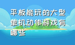 平板能玩的大型单机动作游戏有哪些（大型单机游戏平板排行榜）