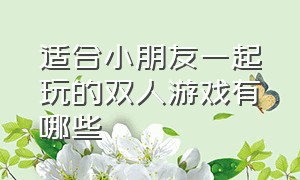 适合小朋友一起玩的双人游戏有哪些