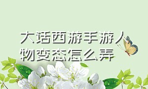 大话西游手游人物变态怎么弄（大话西游手游官网人物怎么打造）