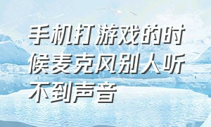 手机打游戏的时候麦克风别人听不到声音