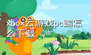 xbox云游戏pc端怎么下载