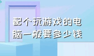 配个玩游戏的电脑一般要多少钱